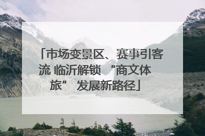 市场变景区、赛事引客流 临沂解锁 “商文体旅” 发展新路径