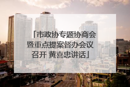 市政协专题协商会暨重点提案督办会议召开 黄喜忠讲话
