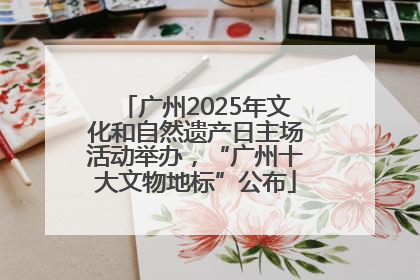 广州2025年文化和自然遗产日主场活动举办，“广州十大文物地标”公布