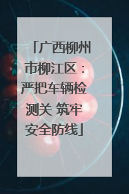 广西柳州市柳江区：严把车辆检测关 筑牢安全防线