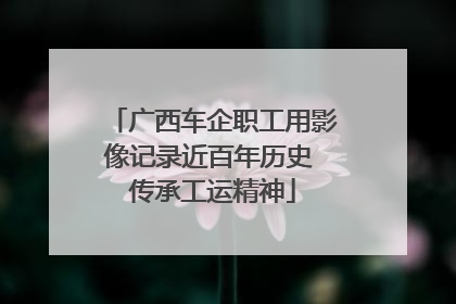 广西车企职工用影像记录近百年历史 传承工运精神