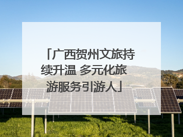 广西贺州文旅持续升温 多元化旅游服务引游人