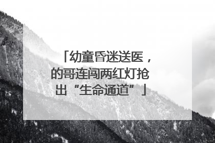 幼童昏迷送医，的哥连闯两红灯抢出“生命通道”