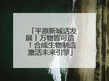 平原新城话发展丨万物皆可造！合成生物制造激活未来引擎