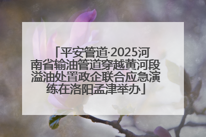 平安管道·2025河南省输油管道穿越黄河段溢油处置政企联合应急演练在洛阳孟津举办