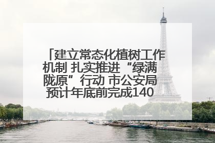 建立常态化植树工作机制 扎实推进“绿满陇原”行动 市公安局预计年底前完成1402亩绿化任务