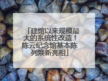 建馆以来规模最大的系统性改造！陈云纪念馆基本陈列焕新亮相