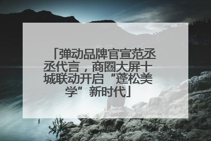 弹动品牌官宣范丞丞代言，商圈大屏十城联动开启“蓬松美学”新时代