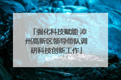 强化科技赋能 漳州高新区领导带队调研科技创新工作
