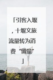 引客入堰，十堰文旅流量转为消费“留量”