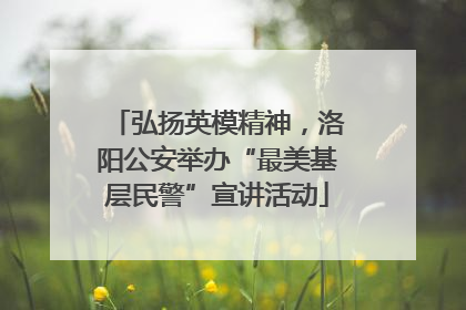 弘扬英模精神，洛阳公安举办“最美基层民警”宣讲活动