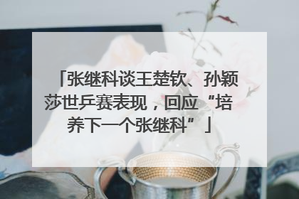 张继科谈王楚钦、孙颖莎世乒赛表现，回应“培养下一个张继科”
