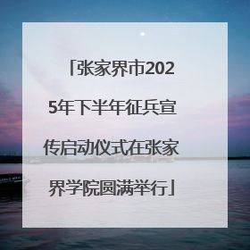 张家界市2025年下半年征兵宣传启动仪式在张家界学院圆满举行