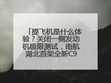 提飞机是什么体验？关闭一侧发动机极限测试，南航湖北首架全新C909入列