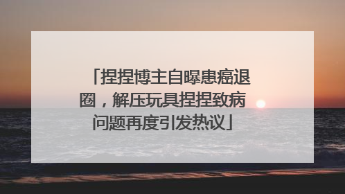 捏捏博主自曝患癌退圈，解压玩具捏捏致病问题再度引发热议