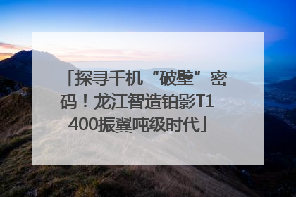 探寻千机“破壁”密码！龙江智造铂影T1400振翼吨级时代