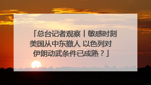 总台记者观察丨敏感时刻美国从中东撤人 以色列对伊朗动武条件已成熟？