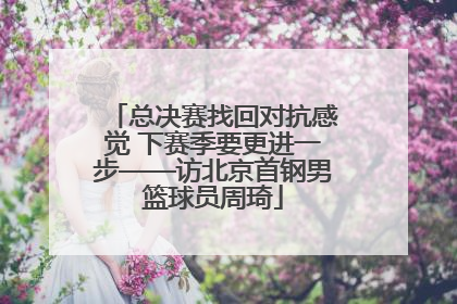 总决赛找回对抗感觉 下赛季要更进一步——访北京首钢男篮球员周琦