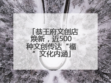 恭王府文创店焕新，近500种文创传达“福”文化内涵