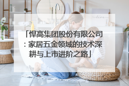 悍高集团股份有限公司：家居五金领域的技术深耕与上市进阶之路