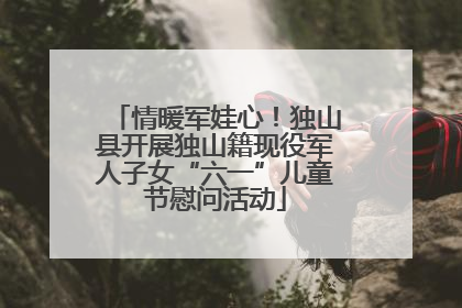 情暖军娃心！独山县开展独山籍现役军人子女“六一”儿童节慰问活动