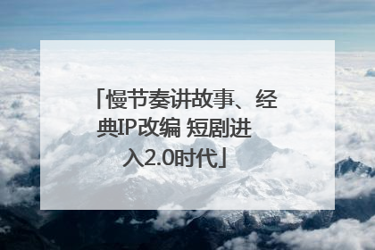 慢节奏讲故事、经典IP改编 短剧进入2.0时代
