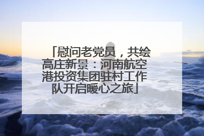 慰问老党员，共绘高庄新景：河南航空港投资集团驻村工作队开启暖心之旅