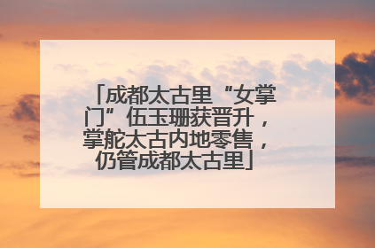 成都太古里“女掌门”伍玉珊获晋升，掌舵太古内地零售，仍管成都太古里