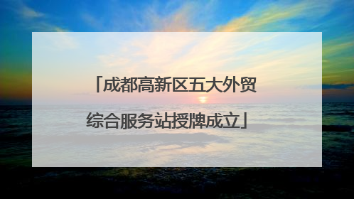 成都高新区五大外贸综合服务站授牌成立