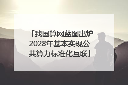 我国算网蓝图出炉 2028年基本实现公共算力标准化互联