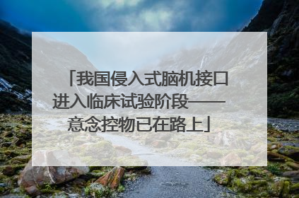我国侵入式脑机接口进入临床试验阶段——意念控物已在路上