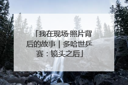 我在现场·照片背后的故事｜多哈世乒赛：镜头之后