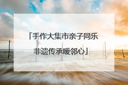 手作大集市亲子同乐 非遗传承暖邻心