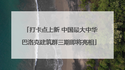 打卡点上新 中国最大中华巴洛克建筑群三期即将亮相