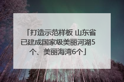 打造示范样板 山东省已建成国家级美丽河湖5个、美丽海湾6个