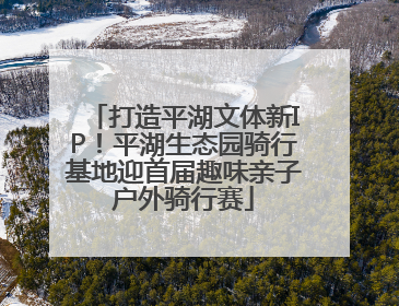 打造平湖文体新IP！平湖生态园骑行基地迎首届趣味亲子户外骑行赛