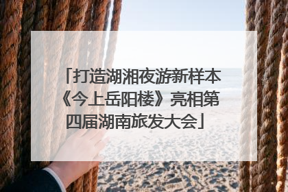 打造湖湘夜游新样本《今上岳阳楼》亮相第四届湖南旅发大会