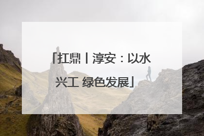 扛鼎丨淳安：以水兴工 绿色发展