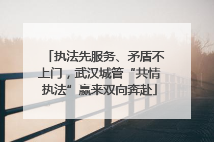 执法先服务、矛盾不上门，武汉城管“共情执法”赢来双向奔赴