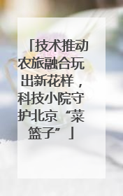 技术推动农旅融合玩出新花样，科技小院守护北京“菜篮子”