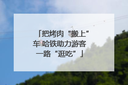 把烤肉“搬上”车 哈铁助力游客一路“逛吃”