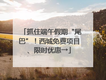 抓住端午假期“尾巴”！西城免费项目、限时优惠→