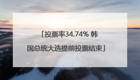 投票率34.74% 韩国总统大选提前投票结束