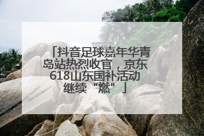 抖音足球嘉年华青岛站热烈收官，京东618山东国补活动继续“燃”
