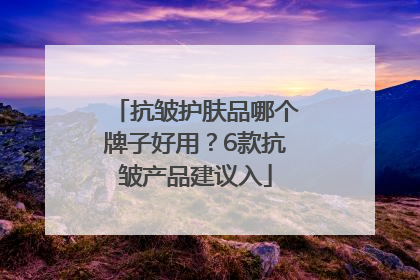 抗皱护肤品哪个牌子好用？6款抗皱产品建议入