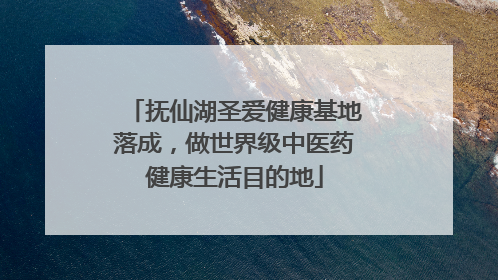 抚仙湖圣爱健康基地落成，做世界级中医药健康生活目的地