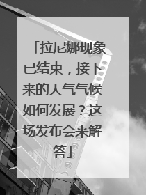拉尼娜现象已结束，接下来的天气气候如何发展？这场发布会来解答