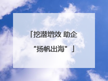 挖潜增效 助企“扬帆出海”