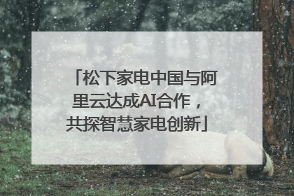 松下家电中国与阿里云达成AI合作，共探智慧家电创新