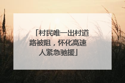 村民唯一出村道路被阻，怀化高速人紧急驰援